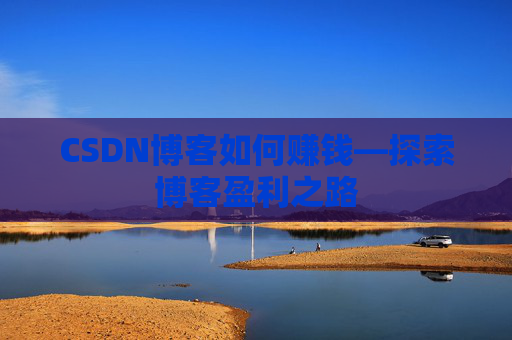 CSDN博客如何赚钱—探索博客盈利之路